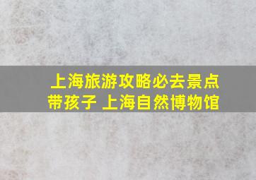 上海旅游攻略必去景点带孩子 上海自然博物馆